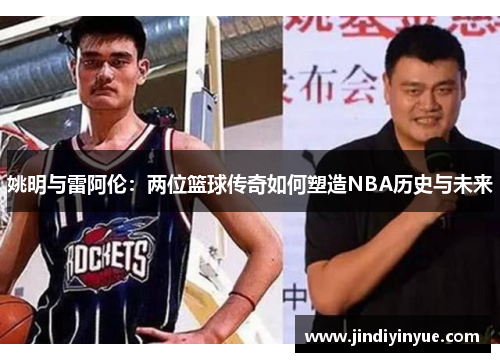 姚明与雷阿伦：两位篮球传奇如何塑造NBA历史与未来